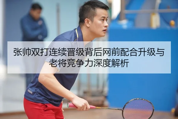 张帅双打连续晋级背后网前配合升级与老将竞争力深度解析