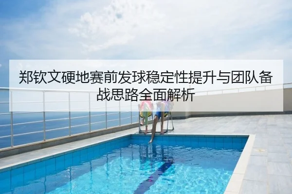 郑钦文硬地赛前发球稳定性提升与团队备战思路全面解析