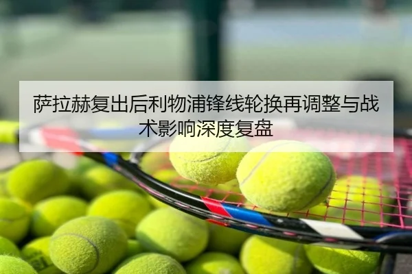 萨拉赫复出后利物浦锋线轮换再调整与战术影响深度复盘