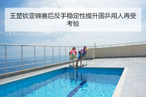王楚钦亚锦赛后反手稳定性提升国乒用人再受考验