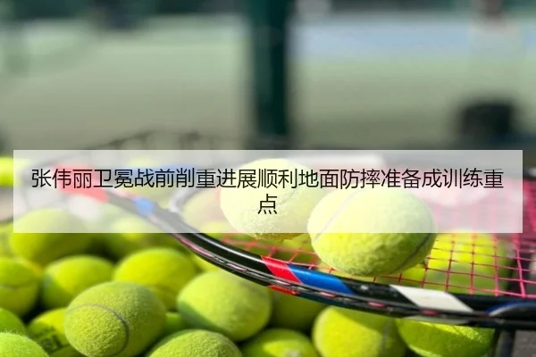 张伟丽卫冕战前削重进展顺利地面防摔准备成训练重点