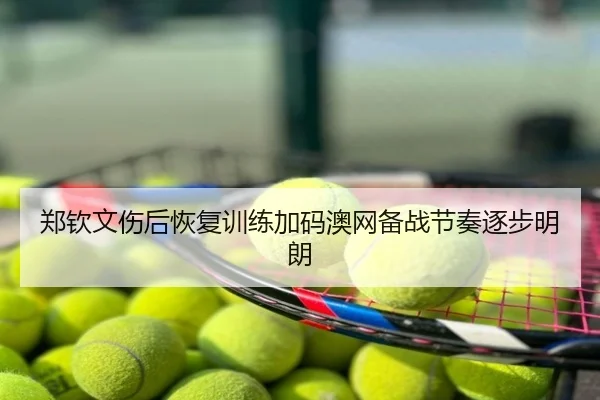郑钦文伤后恢复训练加码澳网备战节奏逐步明朗